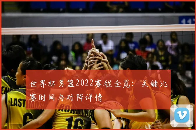 世界杯男篮2022赛程全览：关键比赛时间与对阵详情