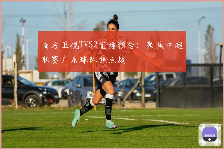 南方卫视TVS2直播预告：聚焦中超联赛广东球队焦点战