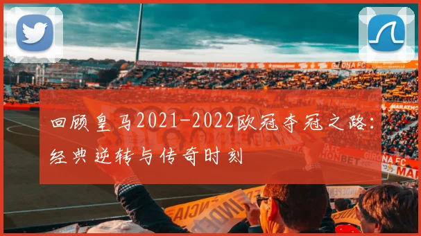 回顾皇马2021-2022欧冠夺冠之路：经典逆转与传奇时刻