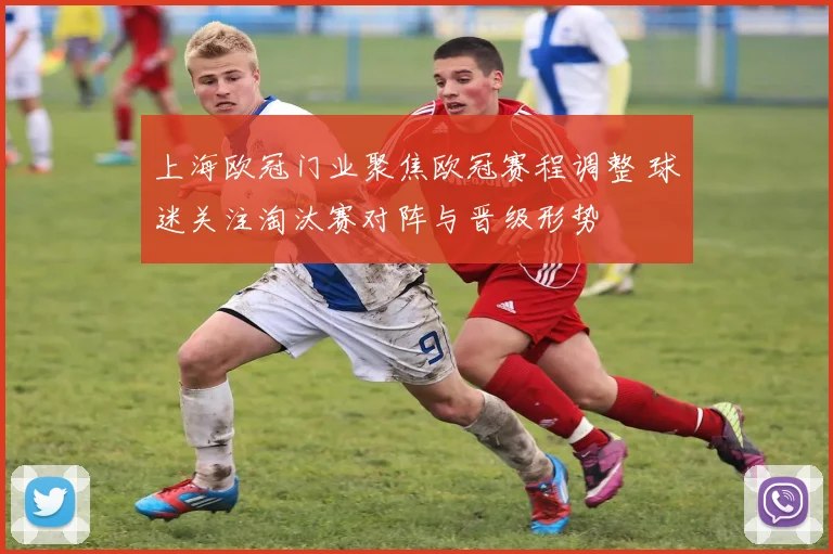 上海欧冠门业聚焦欧冠赛程调整 球迷关注淘汰赛对阵与晋级形势