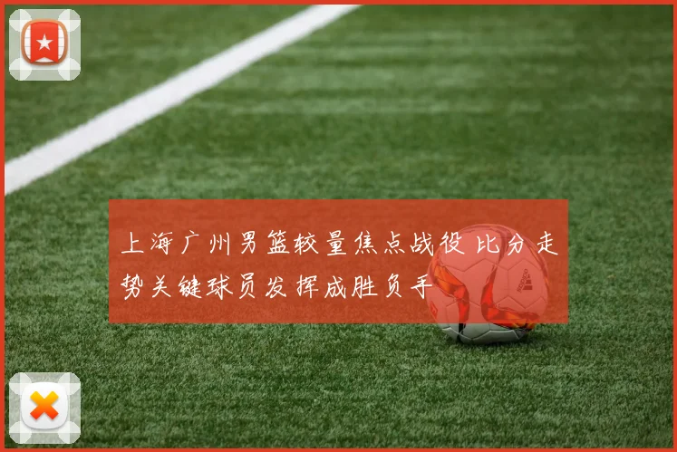 上海广州男篮较量焦点战役 比分走势关键球员发挥成胜负手