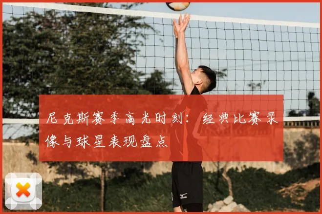 尼克斯赛季高光时刻：经典比赛录像与球星表现盘点