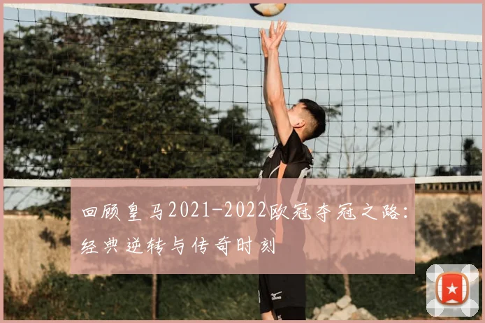回顾皇马2021-2022欧冠夺冠之路：经典逆转与传奇时刻