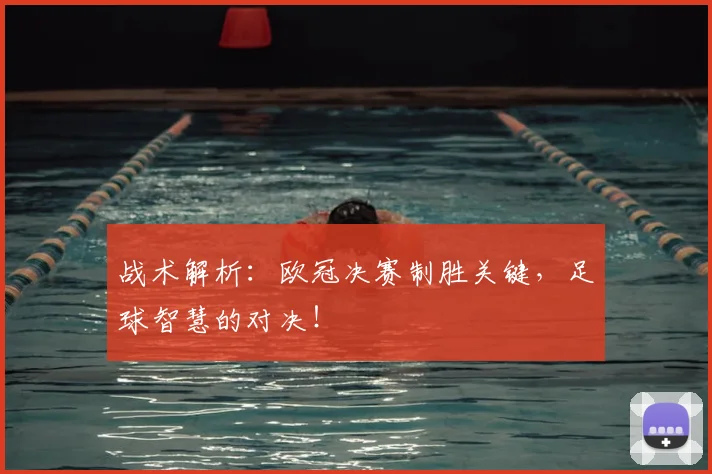 战术解析：欧冠决赛制胜关键，足球智慧的对决！
