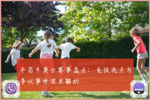 平昌冬奥会赛事盘点：竞技亮点与争议事件深度解析