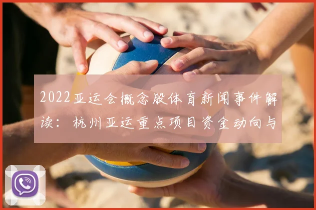 2022亚运会概念股体育新闻事件解读：杭州亚运重点项目资金动向与相关板块走势