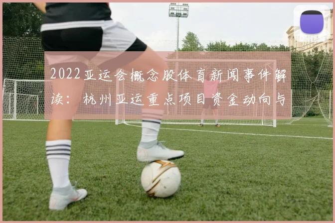 2022亚运会概念股体育新闻事件解读：杭州亚运重点项目资金动向与相关板块走势