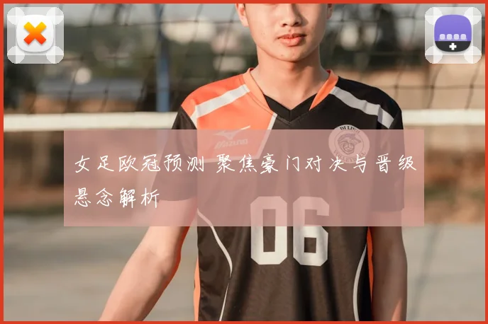 女足欧冠预测 聚焦豪门对决与晋级悬念解析