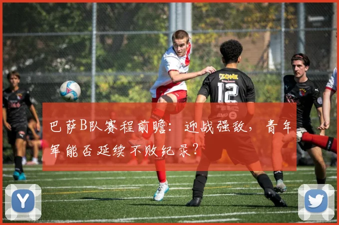 巴萨B队赛程前瞻：迎战强敌，青年军能否延续不败纪录？